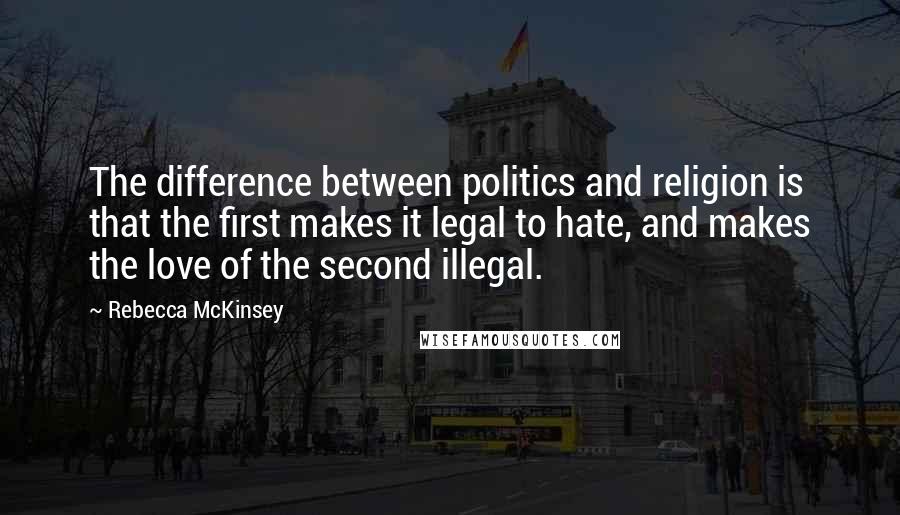 Rebecca McKinsey Quotes: The difference between politics and religion is that the first makes it legal to hate, and makes the love of the second illegal.