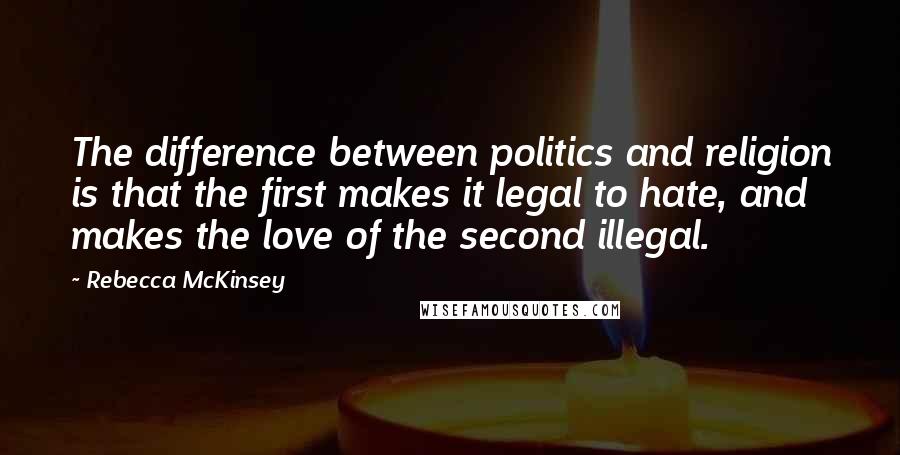 Rebecca McKinsey Quotes: The difference between politics and religion is that the first makes it legal to hate, and makes the love of the second illegal.