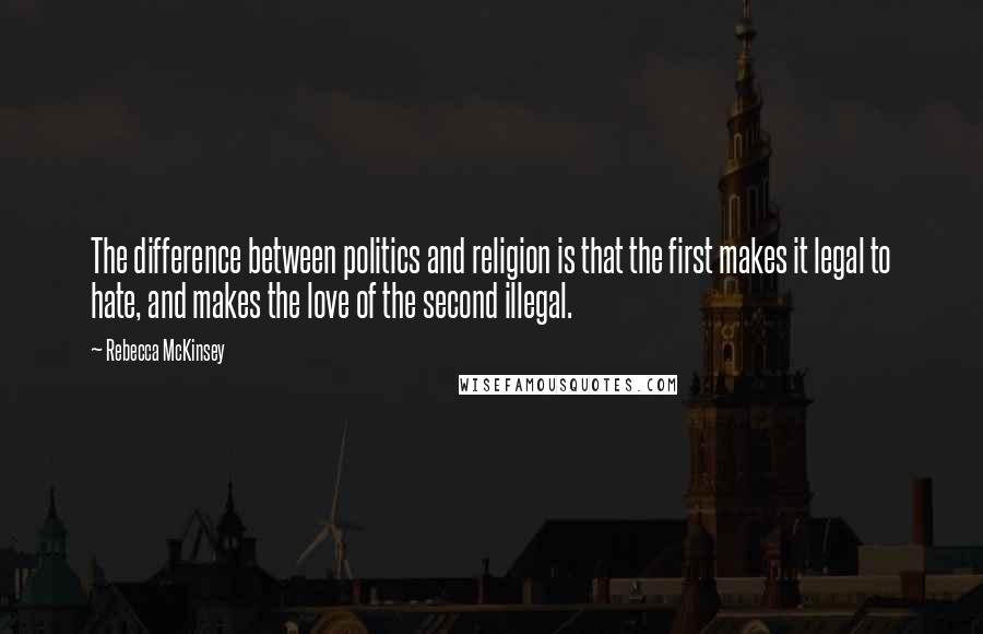 Rebecca McKinsey Quotes: The difference between politics and religion is that the first makes it legal to hate, and makes the love of the second illegal.