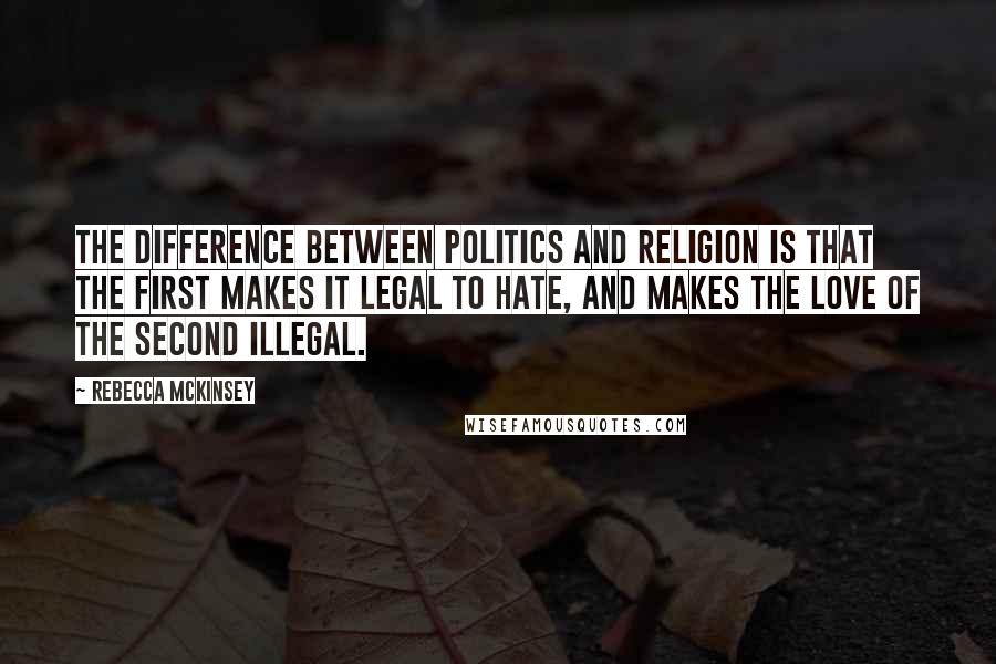 Rebecca McKinsey Quotes: The difference between politics and religion is that the first makes it legal to hate, and makes the love of the second illegal.
