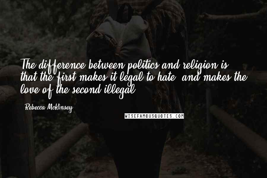 Rebecca McKinsey Quotes: The difference between politics and religion is that the first makes it legal to hate, and makes the love of the second illegal.