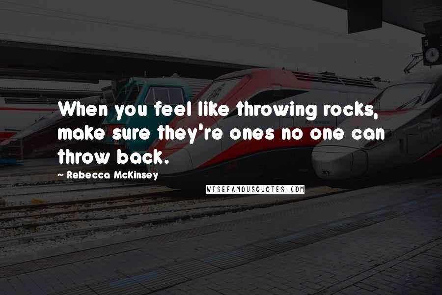 Rebecca McKinsey Quotes: When you feel like throwing rocks, make sure they're ones no one can throw back.