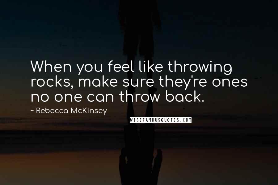 Rebecca McKinsey Quotes: When you feel like throwing rocks, make sure they're ones no one can throw back.