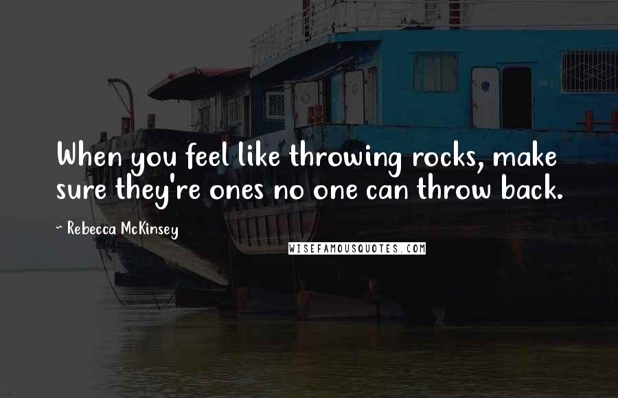 Rebecca McKinsey Quotes: When you feel like throwing rocks, make sure they're ones no one can throw back.