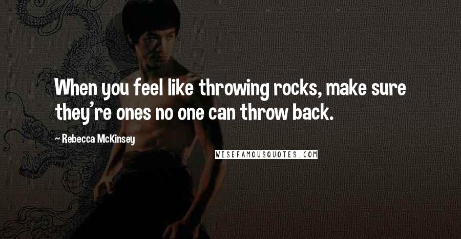 Rebecca McKinsey Quotes: When you feel like throwing rocks, make sure they're ones no one can throw back.