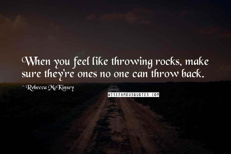 Rebecca McKinsey Quotes: When you feel like throwing rocks, make sure they're ones no one can throw back.