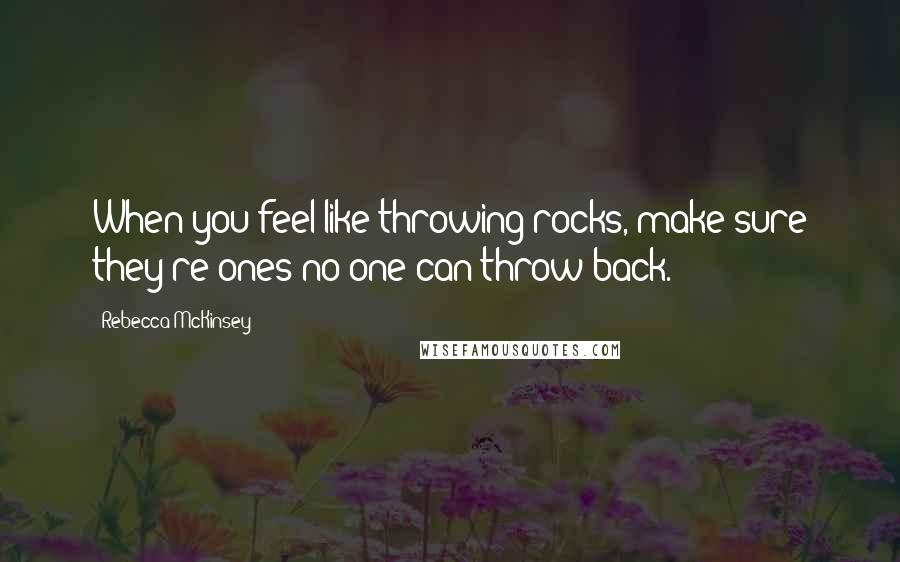 Rebecca McKinsey Quotes: When you feel like throwing rocks, make sure they're ones no one can throw back.