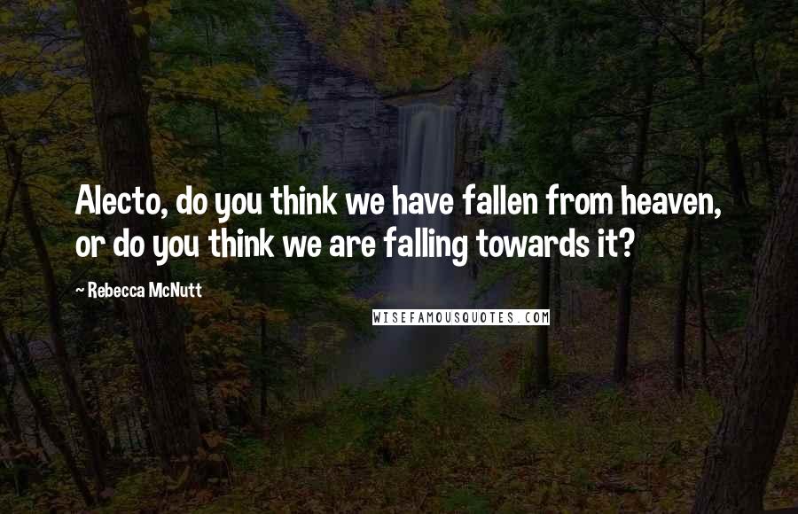 Rebecca McNutt Quotes: Alecto, do you think we have fallen from heaven, or do you think we are falling towards it?