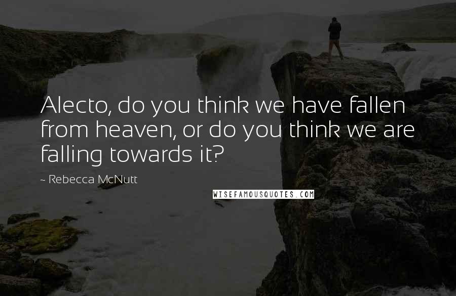 Rebecca McNutt Quotes: Alecto, do you think we have fallen from heaven, or do you think we are falling towards it?