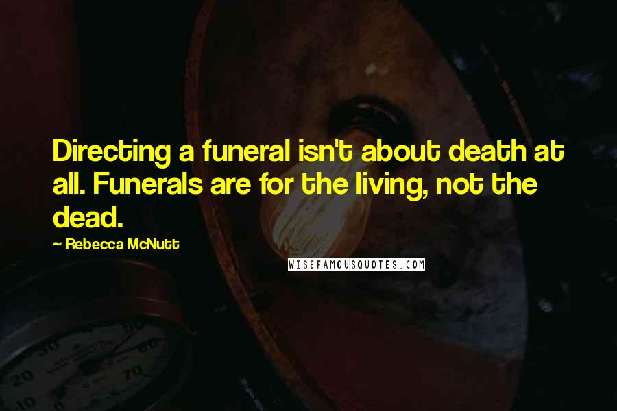 Rebecca McNutt Quotes: Directing a funeral isn't about death at all. Funerals are for the living, not the dead.