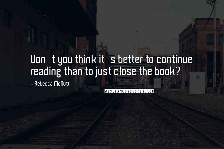 Rebecca McNutt Quotes: Don't you think it's better to continue reading than to just close the book?