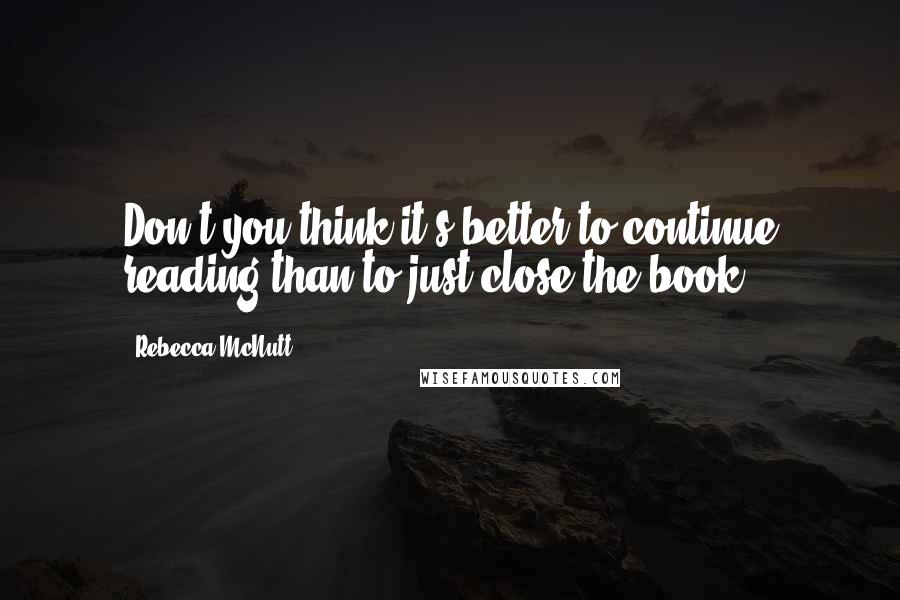 Rebecca McNutt Quotes: Don't you think it's better to continue reading than to just close the book?