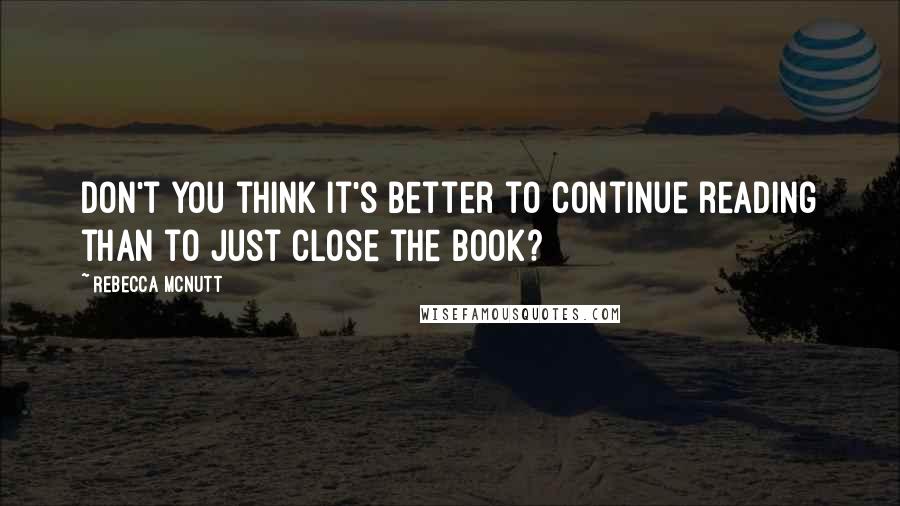 Rebecca McNutt Quotes: Don't you think it's better to continue reading than to just close the book?