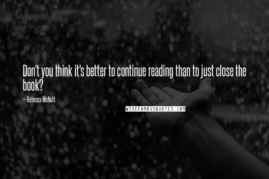 Rebecca McNutt Quotes: Don't you think it's better to continue reading than to just close the book?