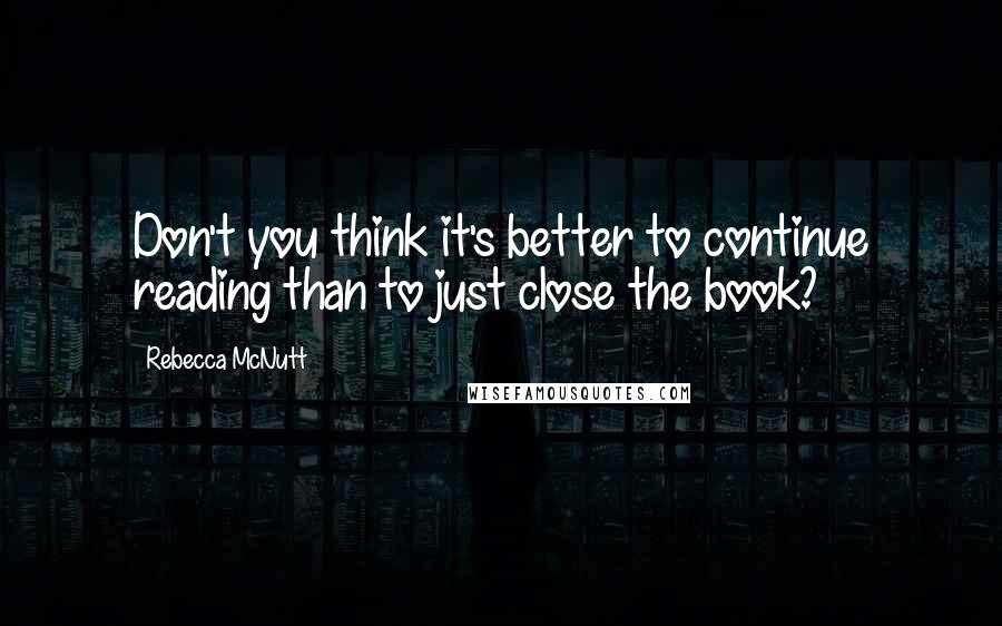 Rebecca McNutt Quotes: Don't you think it's better to continue reading than to just close the book?