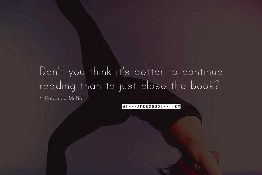 Rebecca McNutt Quotes: Don't you think it's better to continue reading than to just close the book?