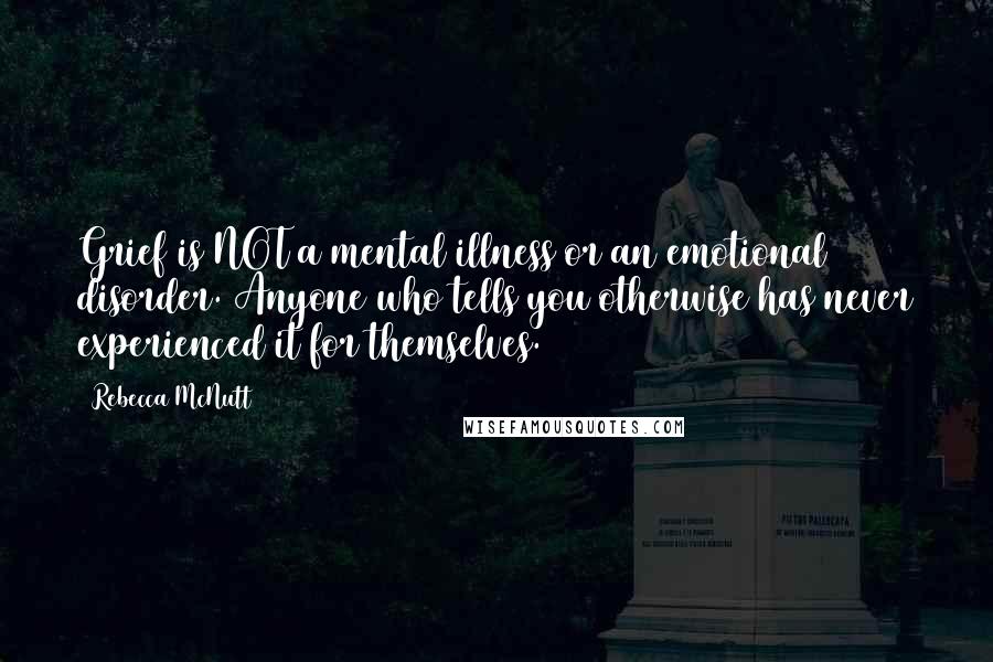 Rebecca McNutt Quotes: Grief is NOT a mental illness or an emotional disorder. Anyone who tells you otherwise has never experienced it for themselves.