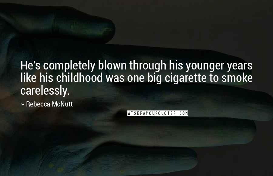Rebecca McNutt Quotes: He's completely blown through his younger years like his childhood was one big cigarette to smoke carelessly.