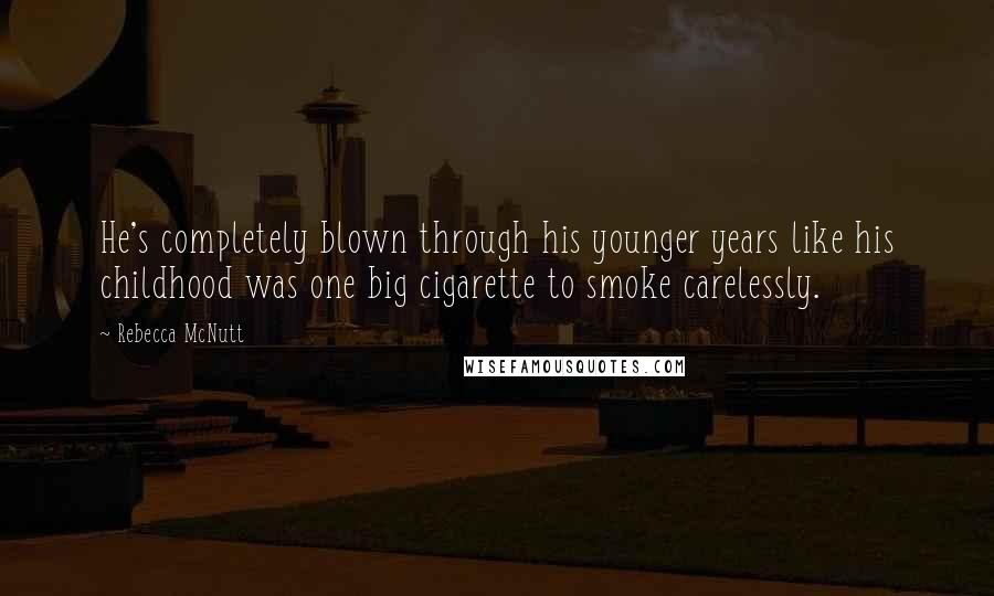 Rebecca McNutt Quotes: He's completely blown through his younger years like his childhood was one big cigarette to smoke carelessly.