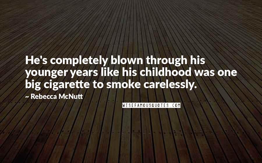 Rebecca McNutt Quotes: He's completely blown through his younger years like his childhood was one big cigarette to smoke carelessly.