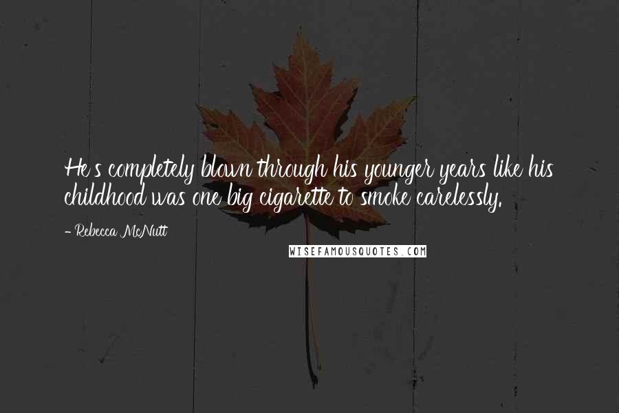 Rebecca McNutt Quotes: He's completely blown through his younger years like his childhood was one big cigarette to smoke carelessly.