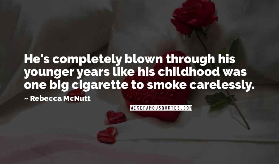 Rebecca McNutt Quotes: He's completely blown through his younger years like his childhood was one big cigarette to smoke carelessly.