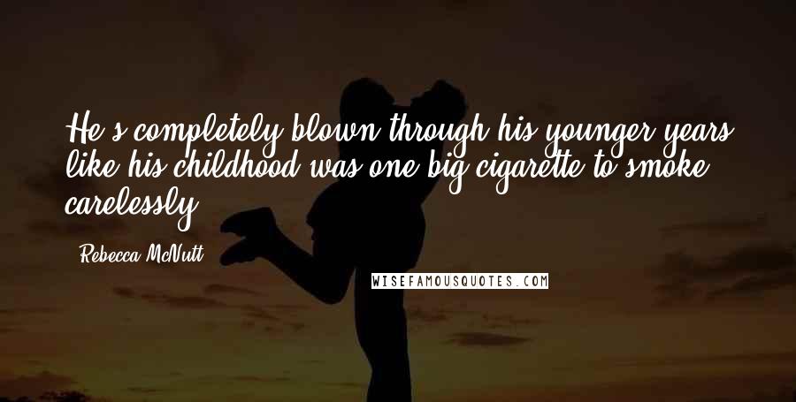 Rebecca McNutt Quotes: He's completely blown through his younger years like his childhood was one big cigarette to smoke carelessly.
