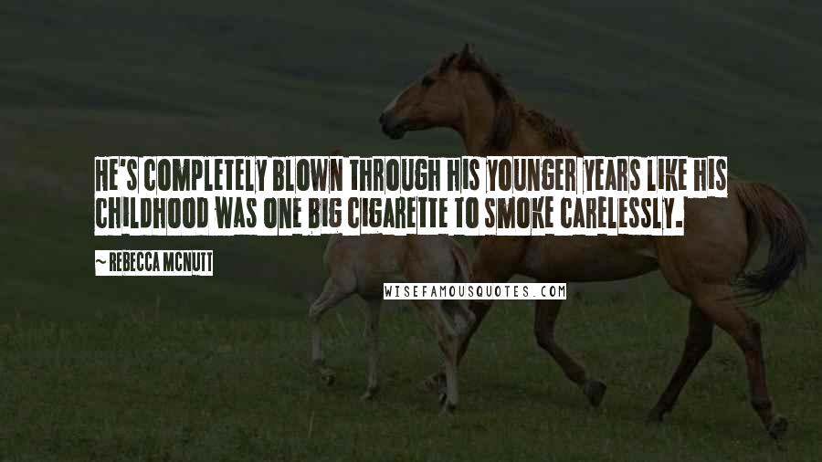 Rebecca McNutt Quotes: He's completely blown through his younger years like his childhood was one big cigarette to smoke carelessly.