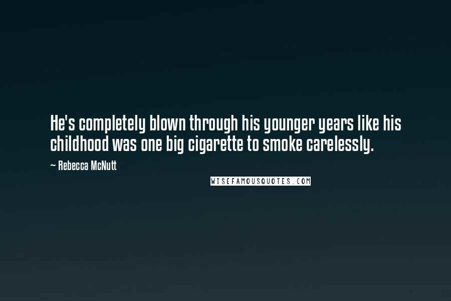 Rebecca McNutt Quotes: He's completely blown through his younger years like his childhood was one big cigarette to smoke carelessly.