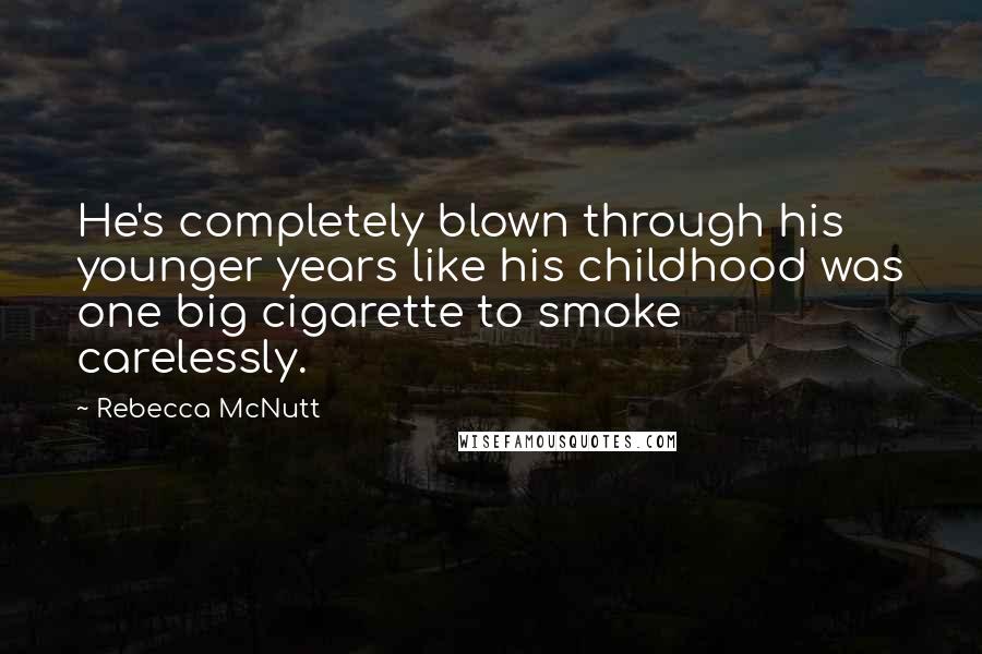 Rebecca McNutt Quotes: He's completely blown through his younger years like his childhood was one big cigarette to smoke carelessly.