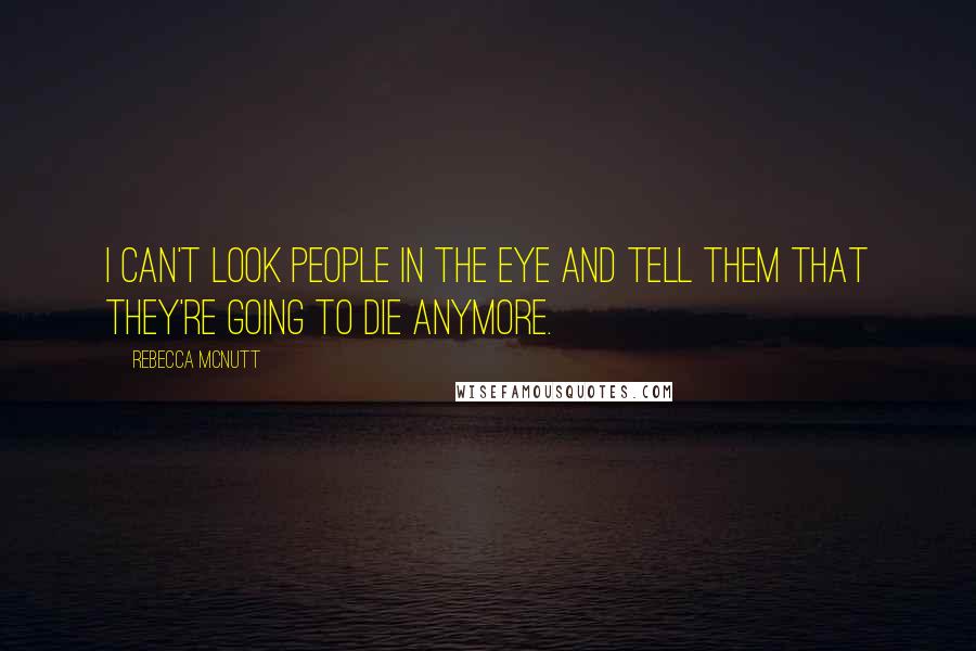 Rebecca McNutt Quotes: I can't look people in the eye and tell them that they're going to die anymore.