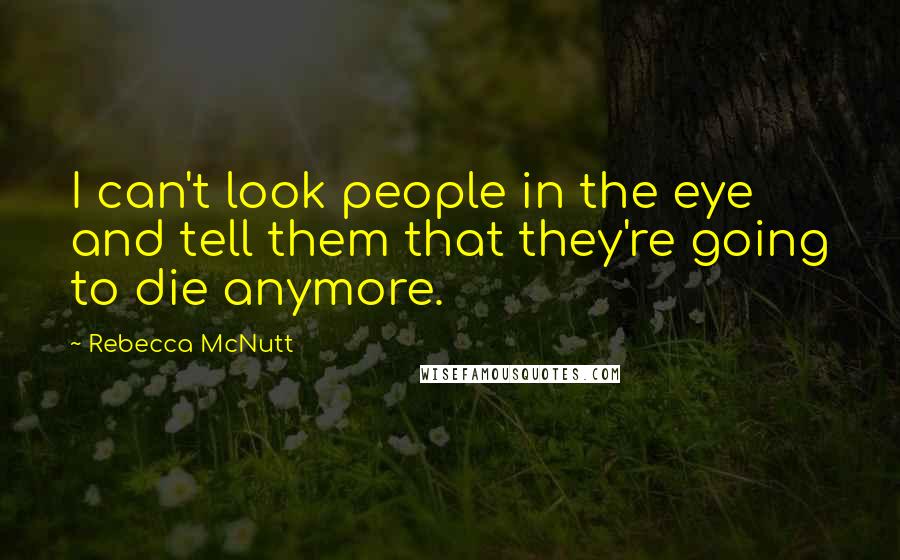 Rebecca McNutt Quotes: I can't look people in the eye and tell them that they're going to die anymore.