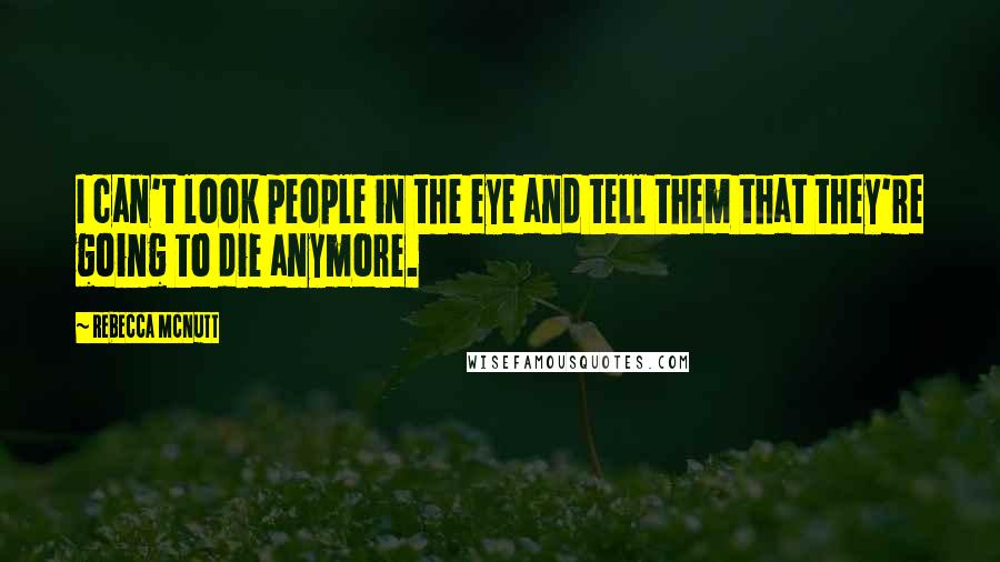 Rebecca McNutt Quotes: I can't look people in the eye and tell them that they're going to die anymore.