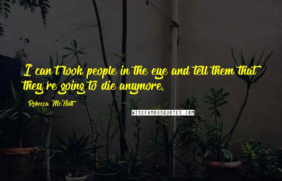 Rebecca McNutt Quotes: I can't look people in the eye and tell them that they're going to die anymore.