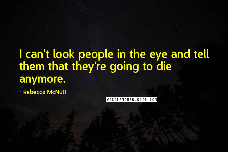 Rebecca McNutt Quotes: I can't look people in the eye and tell them that they're going to die anymore.