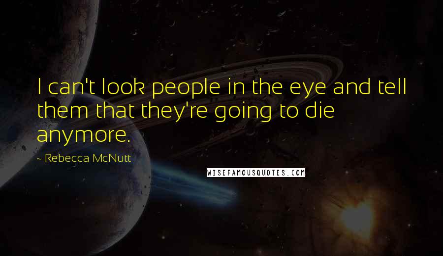 Rebecca McNutt Quotes: I can't look people in the eye and tell them that they're going to die anymore.