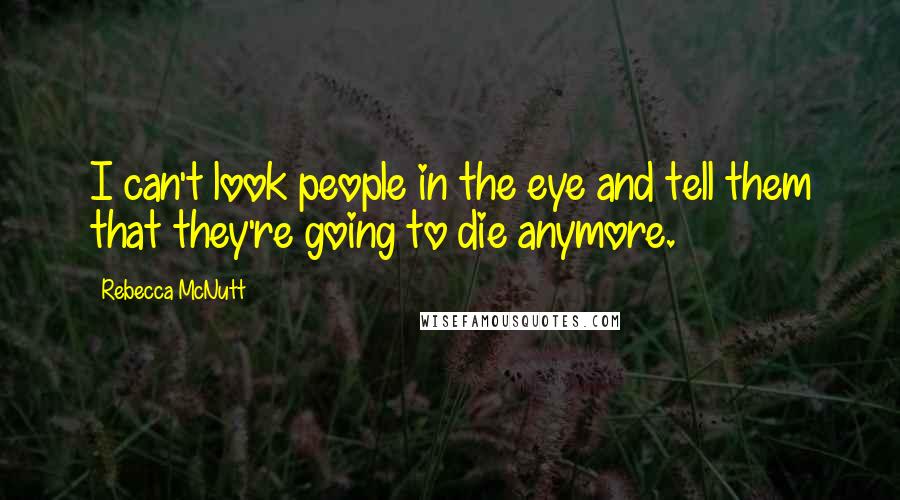 Rebecca McNutt Quotes: I can't look people in the eye and tell them that they're going to die anymore.
