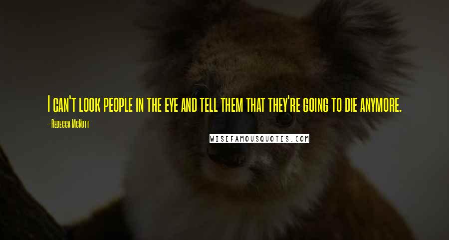 Rebecca McNutt Quotes: I can't look people in the eye and tell them that they're going to die anymore.