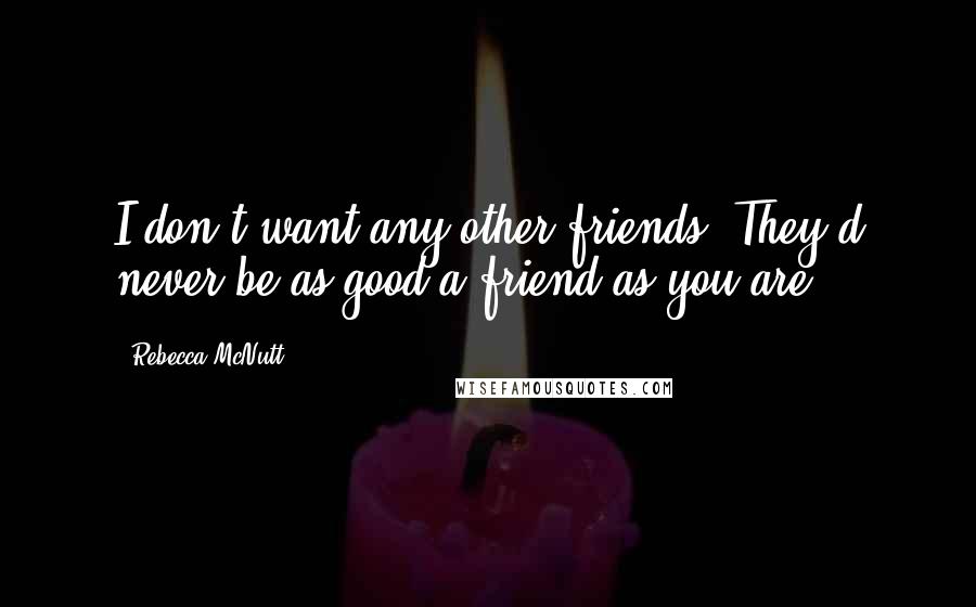 Rebecca McNutt Quotes: I don't want any other friends! They'd never be as good a friend as you are.