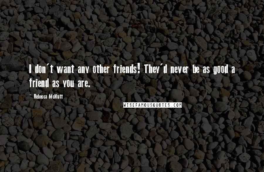 Rebecca McNutt Quotes: I don't want any other friends! They'd never be as good a friend as you are.