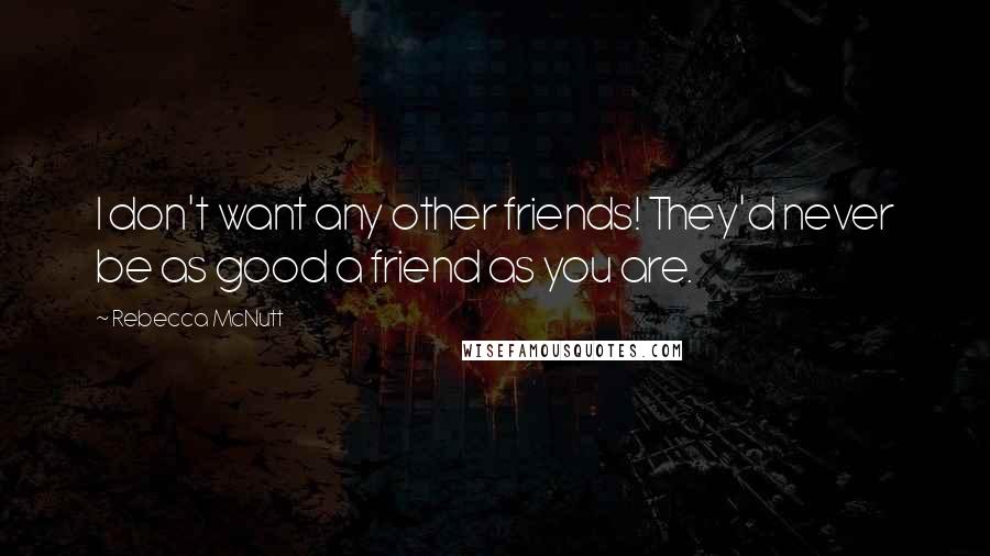 Rebecca McNutt Quotes: I don't want any other friends! They'd never be as good a friend as you are.