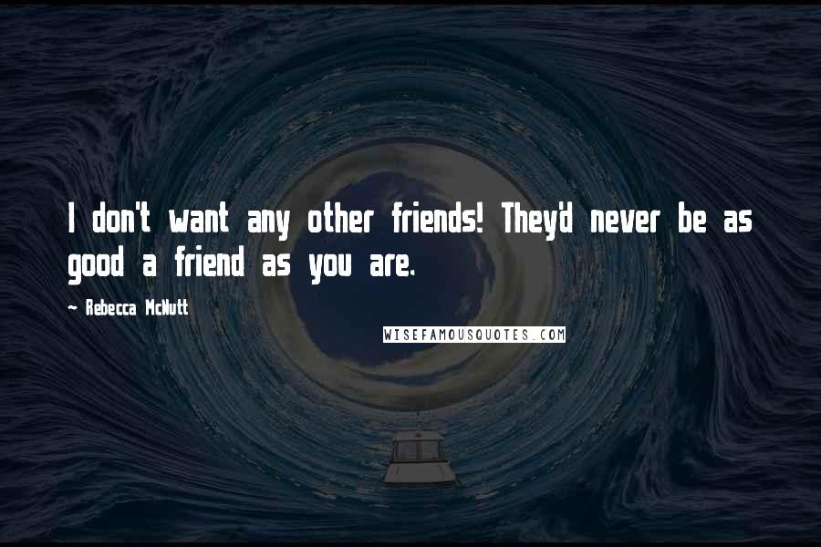 Rebecca McNutt Quotes: I don't want any other friends! They'd never be as good a friend as you are.