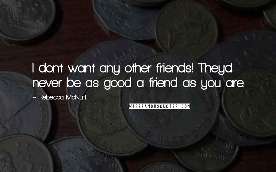 Rebecca McNutt Quotes: I don't want any other friends! They'd never be as good a friend as you are.