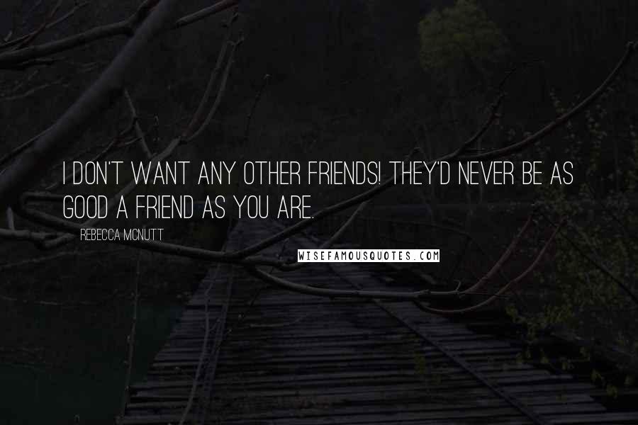 Rebecca McNutt Quotes: I don't want any other friends! They'd never be as good a friend as you are.