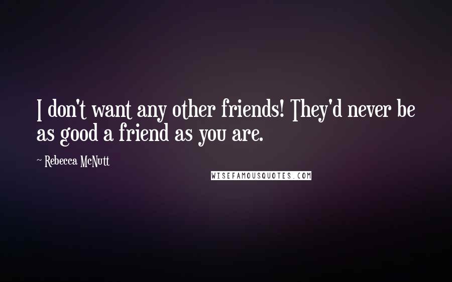 Rebecca McNutt Quotes: I don't want any other friends! They'd never be as good a friend as you are.