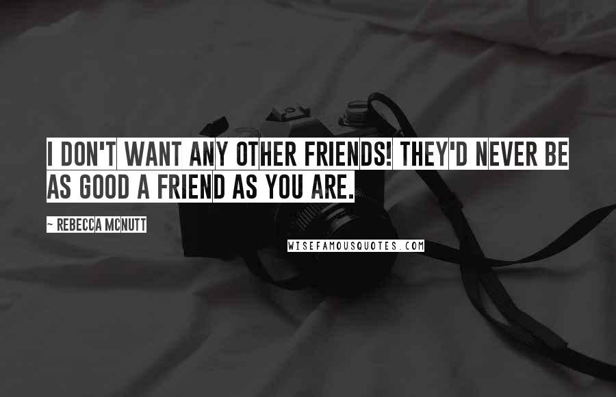 Rebecca McNutt Quotes: I don't want any other friends! They'd never be as good a friend as you are.