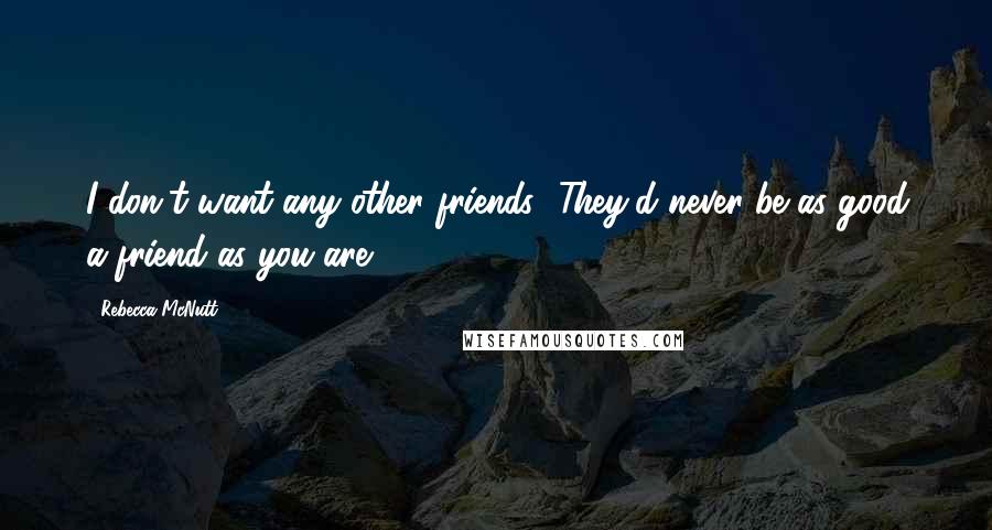 Rebecca McNutt Quotes: I don't want any other friends! They'd never be as good a friend as you are.