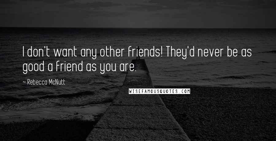 Rebecca McNutt Quotes: I don't want any other friends! They'd never be as good a friend as you are.