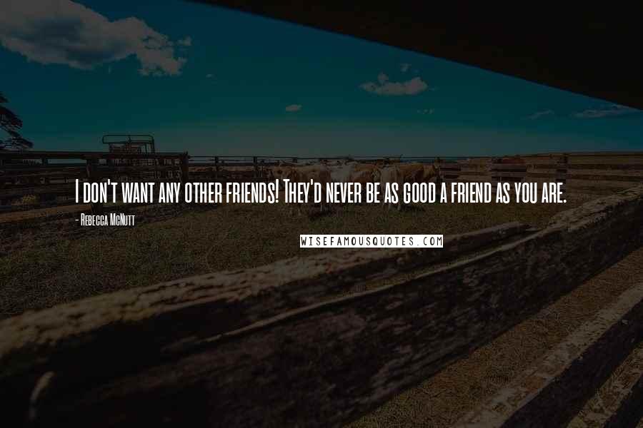 Rebecca McNutt Quotes: I don't want any other friends! They'd never be as good a friend as you are.