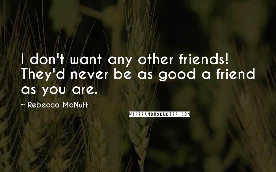 Rebecca McNutt Quotes: I don't want any other friends! They'd never be as good a friend as you are.